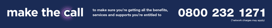 Make the call to make sure you're getting all the benefits, services and supports you're entitled to 0800 232 1271