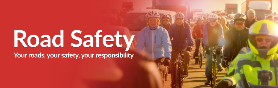 Road Safety - your roads, your safety, your responsibility