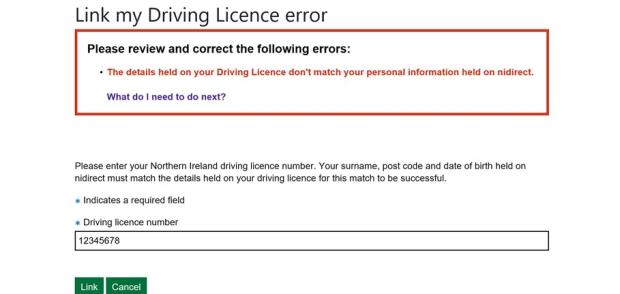 Link my driving licence error screen says review and correct the following errors: The details held on your driving licence don't match your personal information held on nidirect. What do I need to do next? Enter your Northern Ireland driving licence number. Your surname, postcode and date of birth held on nidirect must match the details held on your driving licence for this match to be successful. Shows the field to enter your driving licence number. It is a required field. 